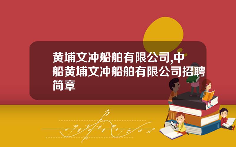 黄埔文冲船舶有限公司,中船黄埔文冲船舶有限公司招聘简章