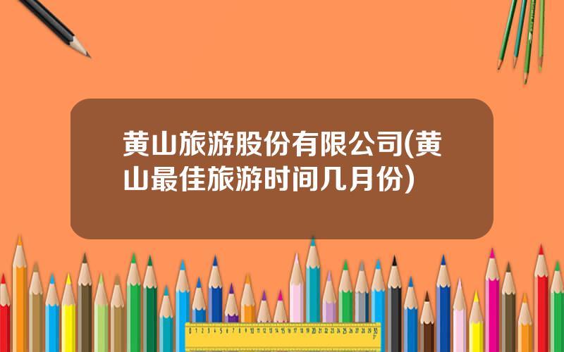黄山旅游股份有限公司(黄山最佳旅游时间几月份)