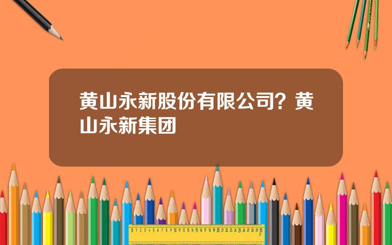 黄山永新股份有限公司？黄山永新集团
