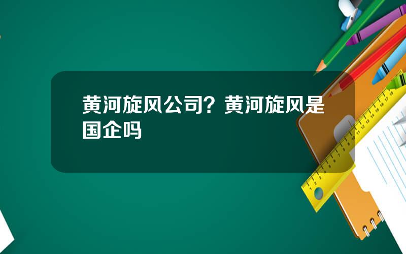 黄河旋风公司？黄河旋风是国企吗