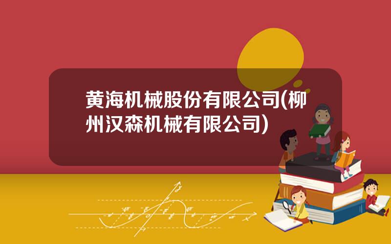 黄海机械股份有限公司(柳州汉森机械有限公司)