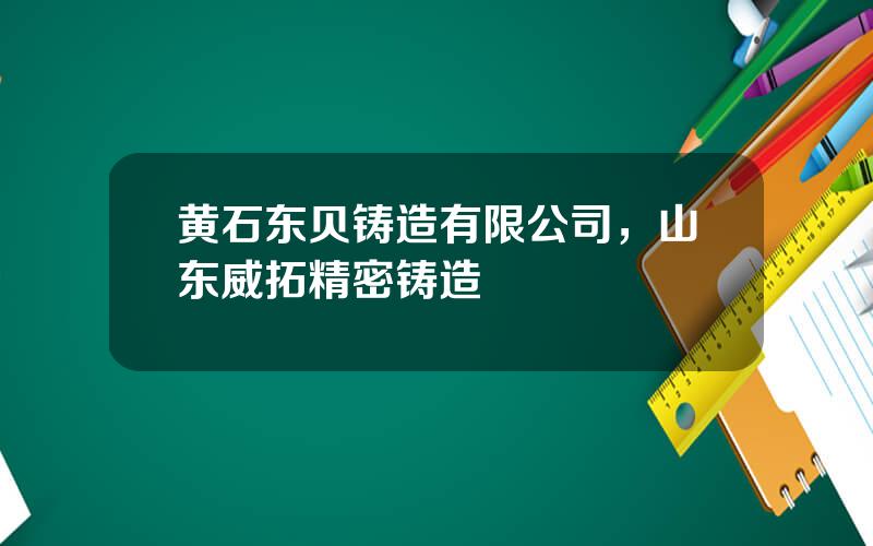 黄石东贝铸造有限公司，山东威拓精密铸造