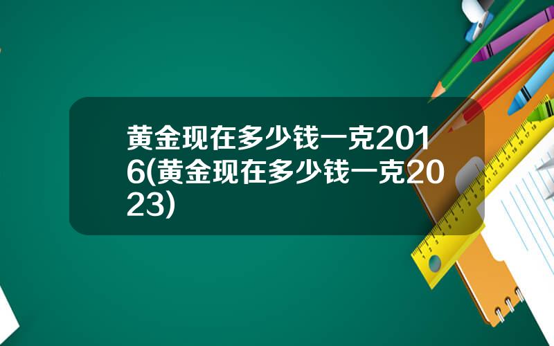 黄金现在多少钱一克2016(黄金现在多少钱一克2023)