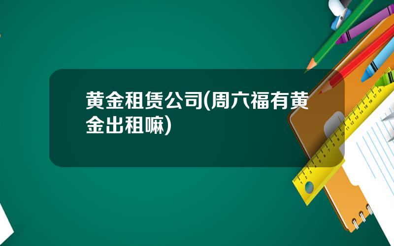 黄金租赁公司(周六福有黄金出租嘛)