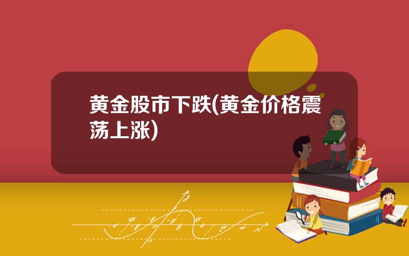 黄金股市下跌(黄金价格震荡上涨)