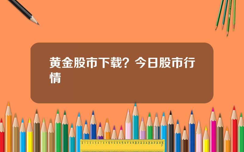 黄金股市下载？今日股市行情