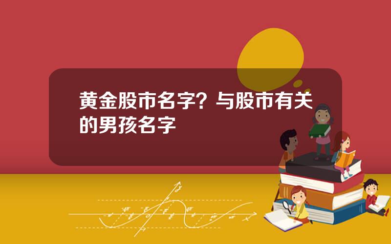 黄金股市名字？与股市有关的男孩名字