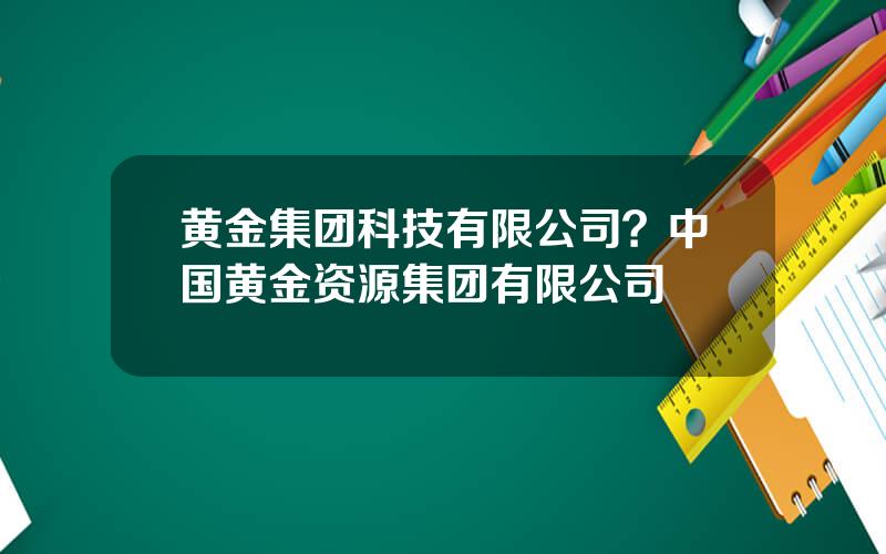 黄金集团科技有限公司？中国黄金资源集团有限公司