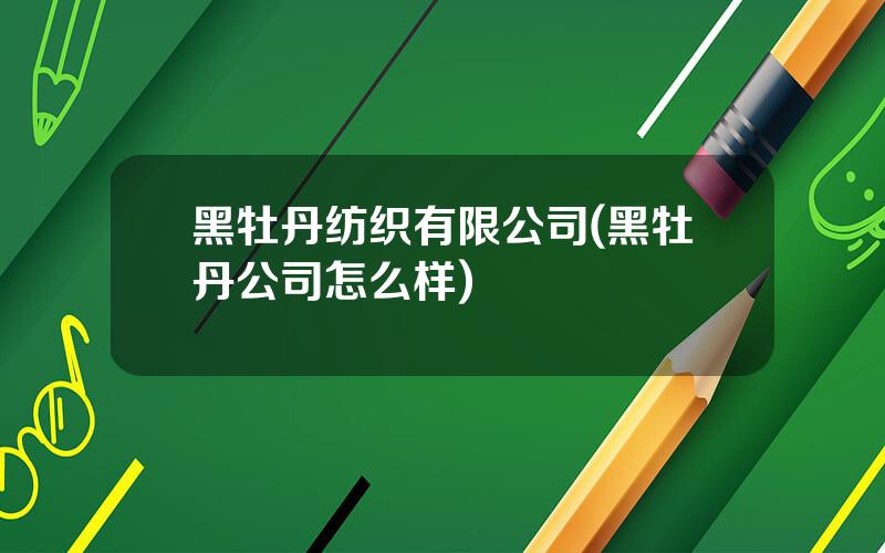 黑牡丹纺织有限公司(黑牡丹公司怎么样)
