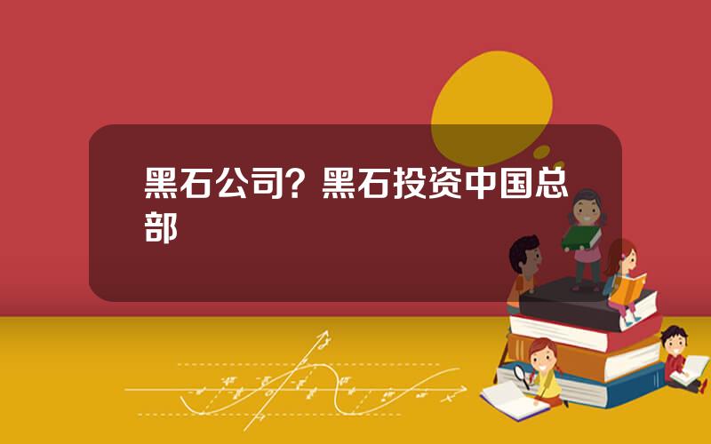 黑石公司？黑石投资中国总部