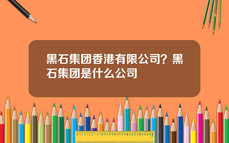 黑石集团香港有限公司？黑石集团是什么公司