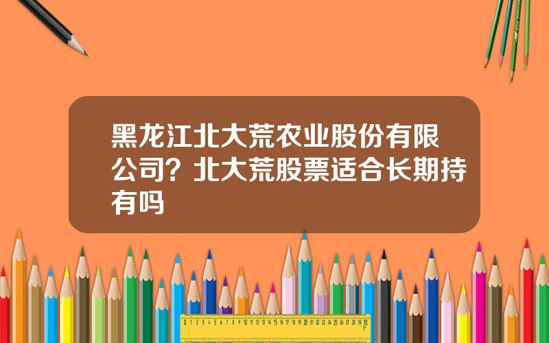黑龙江北大荒农业股份有限公司？北大荒股票适合长期持有吗