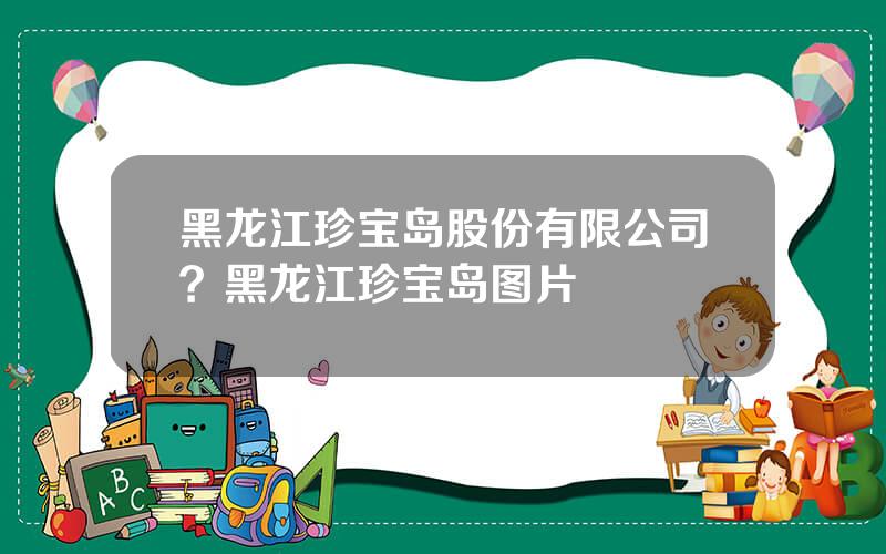 黑龙江珍宝岛股份有限公司？黑龙江珍宝岛图片