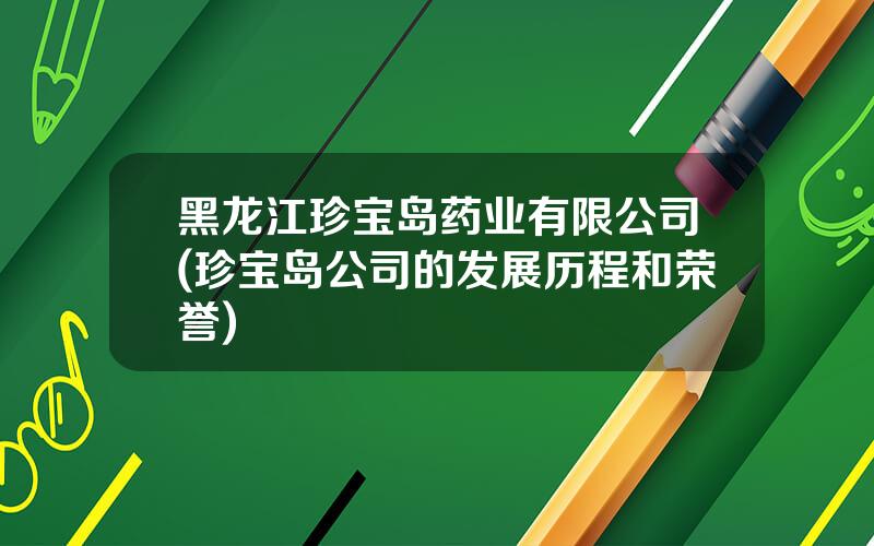 黑龙江珍宝岛药业有限公司(珍宝岛公司的发展历程和荣誉)