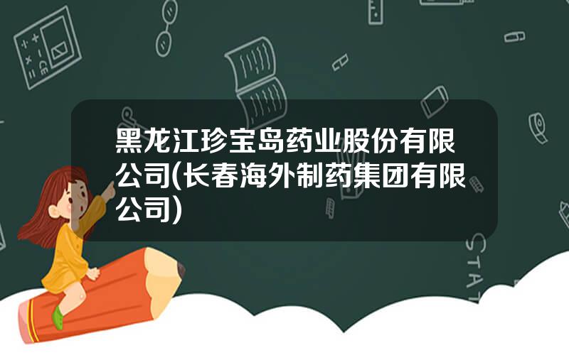 黑龙江珍宝岛药业股份有限公司(长春海外制药集团有限公司)