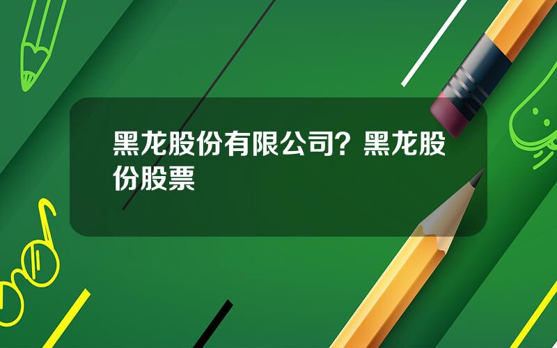 黑龙股份有限公司？黑龙股份股票