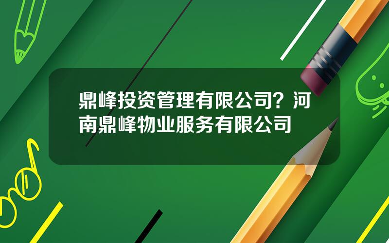 鼎峰投资管理有限公司？河南鼎峰物业服务有限公司