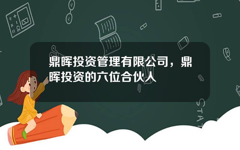 鼎晖投资管理有限公司，鼎晖投资的六位合伙人