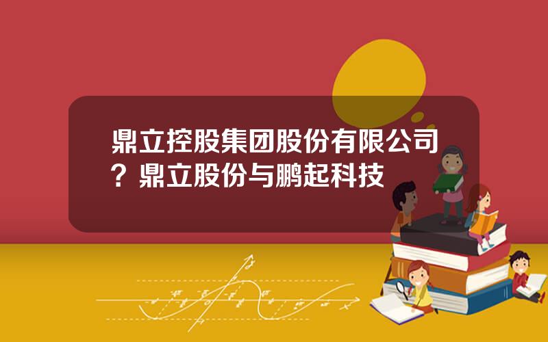 鼎立控股集团股份有限公司？鼎立股份与鹏起科技