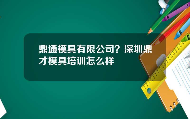 鼎通模具有限公司？深圳鼎才模具培训怎么样