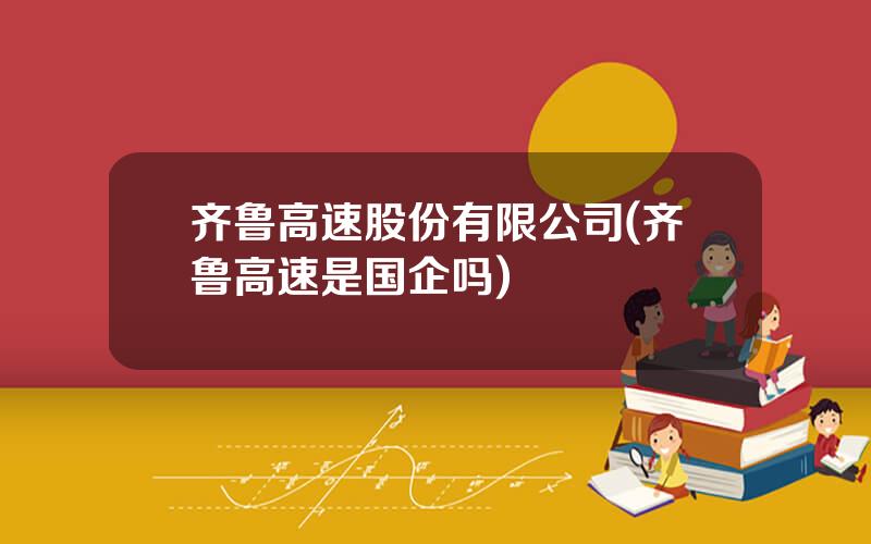 齐鲁高速股份有限公司(齐鲁高速是国企吗)