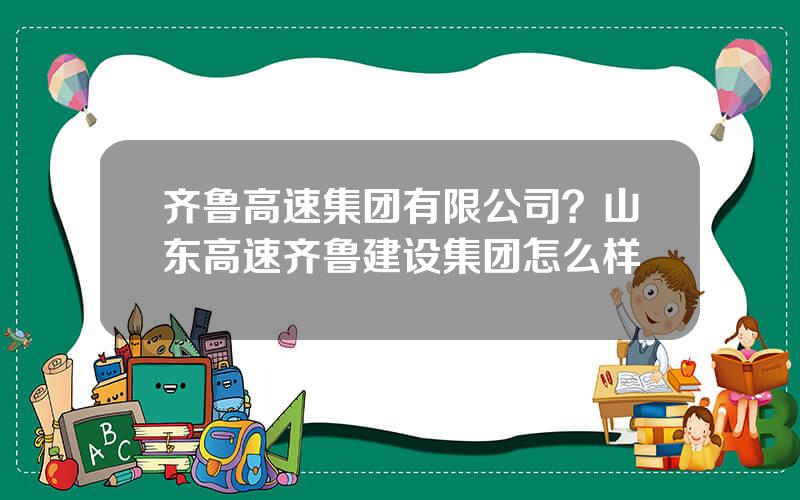 齐鲁高速集团有限公司？山东高速齐鲁建设集团怎么样