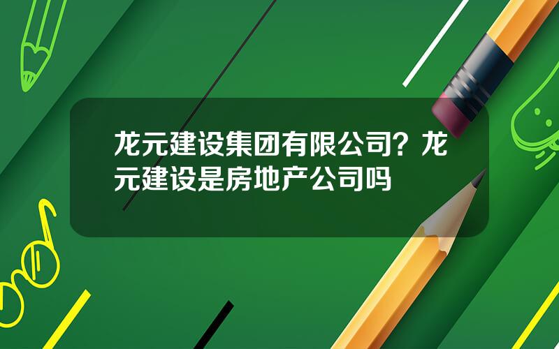 龙元建设集团有限公司？龙元建设是房地产公司吗