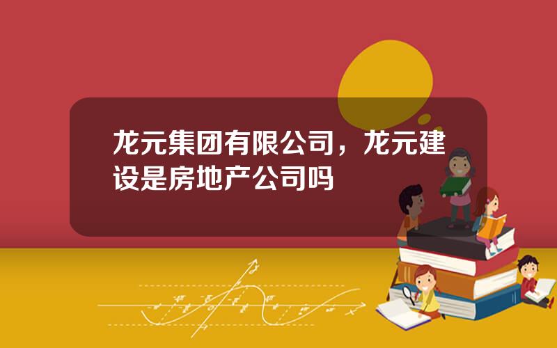 龙元集团有限公司，龙元建设是房地产公司吗