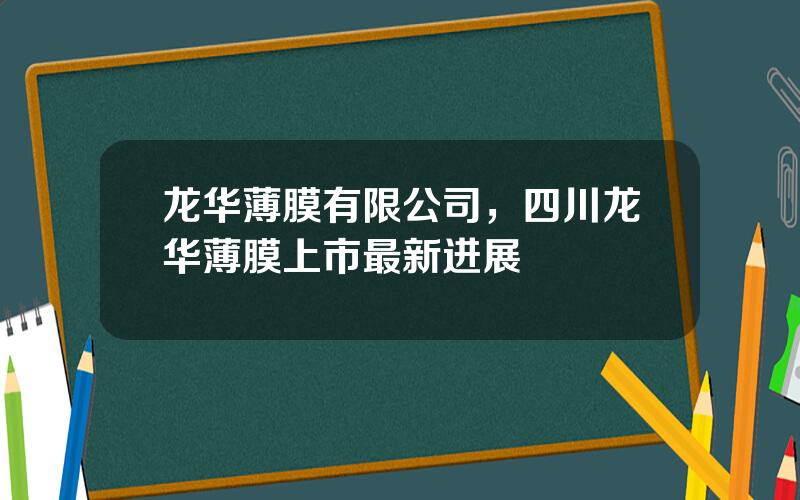 龙华薄膜有限公司，四川龙华薄膜上市最新进展