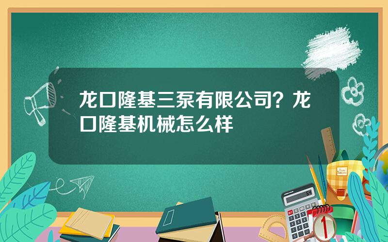 龙口隆基三泵有限公司？龙口隆基机械怎么样