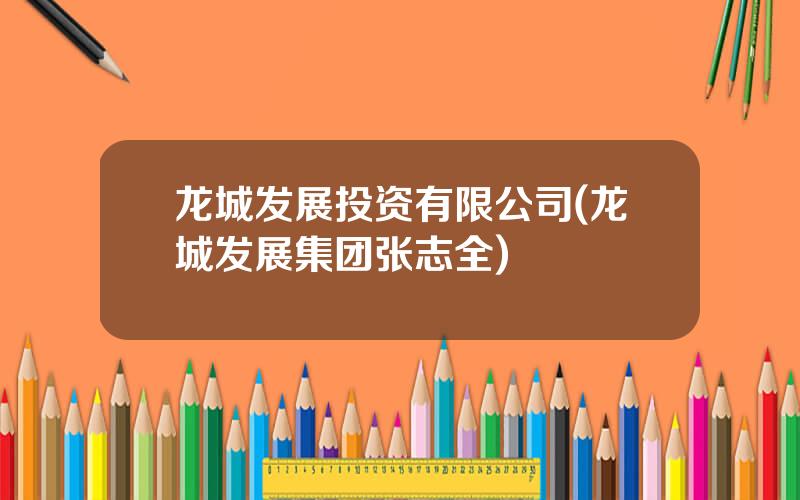 龙城发展投资有限公司(龙城发展集团张志全)