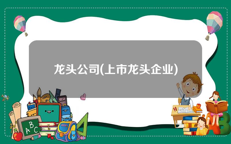 龙头公司(上市龙头企业)
