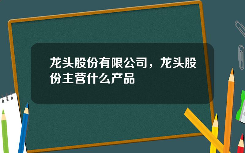 龙头股份有限公司，龙头股份主营什么产品