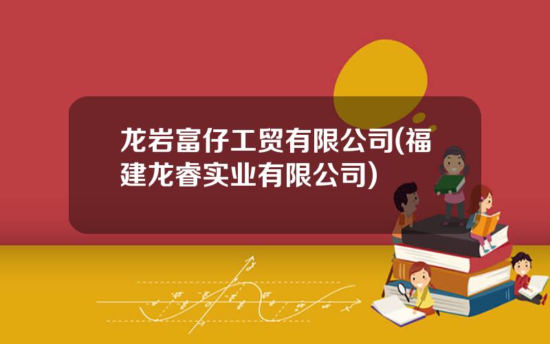龙岩富仔工贸有限公司(福建龙睿实业有限公司)