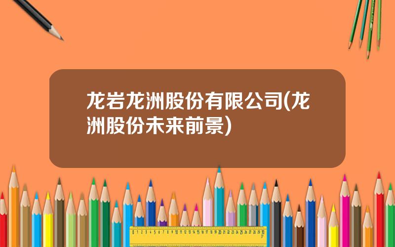 龙岩龙洲股份有限公司(龙洲股份未来前景)