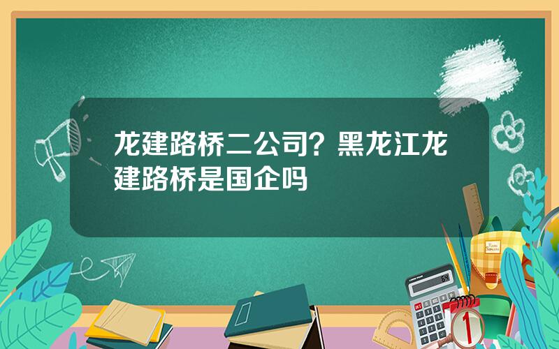 龙建路桥二公司？黑龙江龙建路桥是国企吗