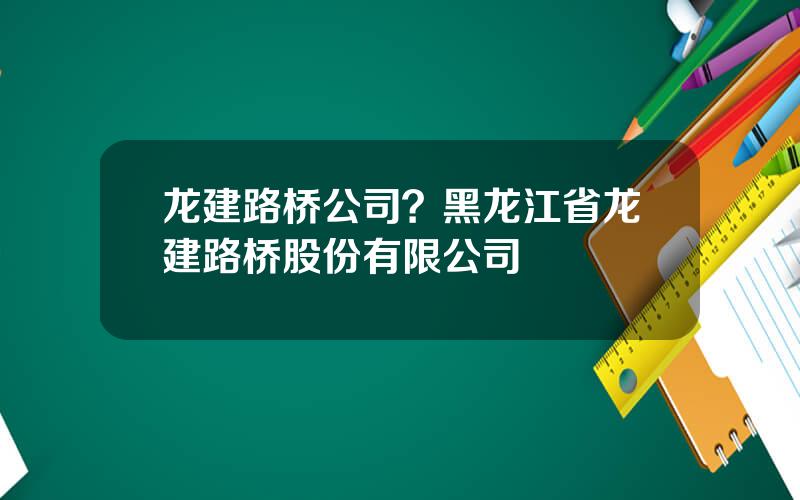 龙建路桥公司？黑龙江省龙建路桥股份有限公司