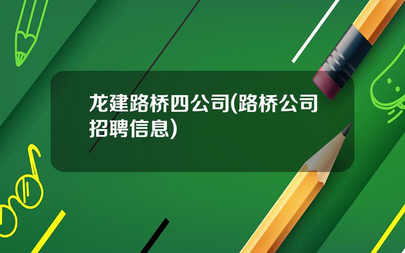 龙建路桥四公司(路桥公司招聘信息)