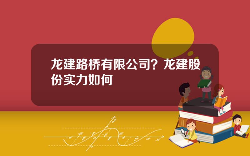 龙建路桥有限公司？龙建股份实力如何
