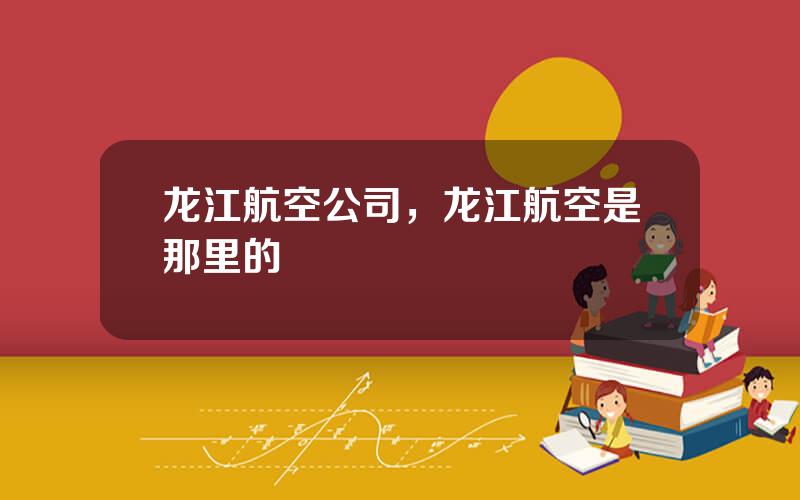 龙江航空公司，龙江航空是那里的