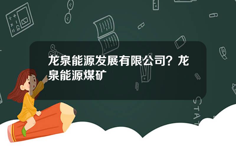 龙泉能源发展有限公司？龙泉能源煤矿