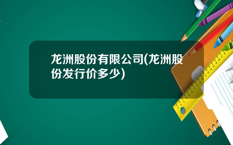 龙洲股份有限公司(龙洲股份发行价多少)