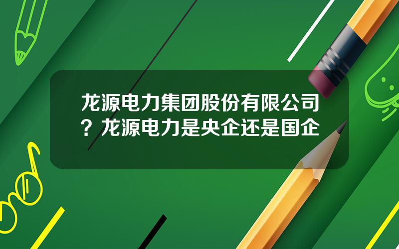 龙源电力集团股份有限公司？龙源电力是央企还是国企