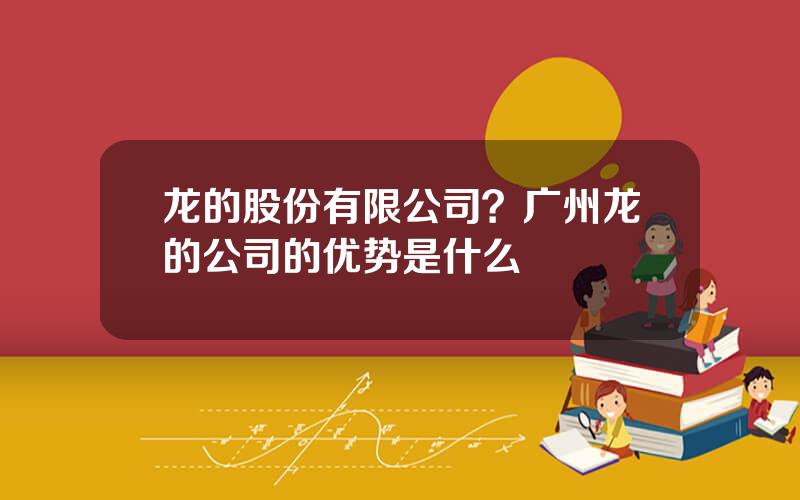 龙的股份有限公司？广州龙的公司的优势是什么