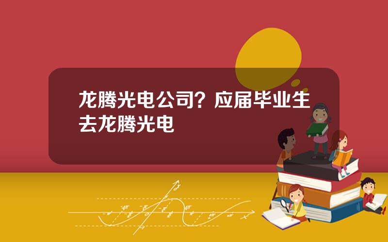 龙腾光电公司？应届毕业生去龙腾光电