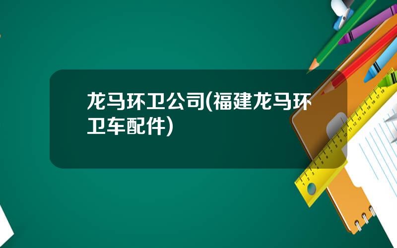 龙马环卫公司(福建龙马环卫车配件)