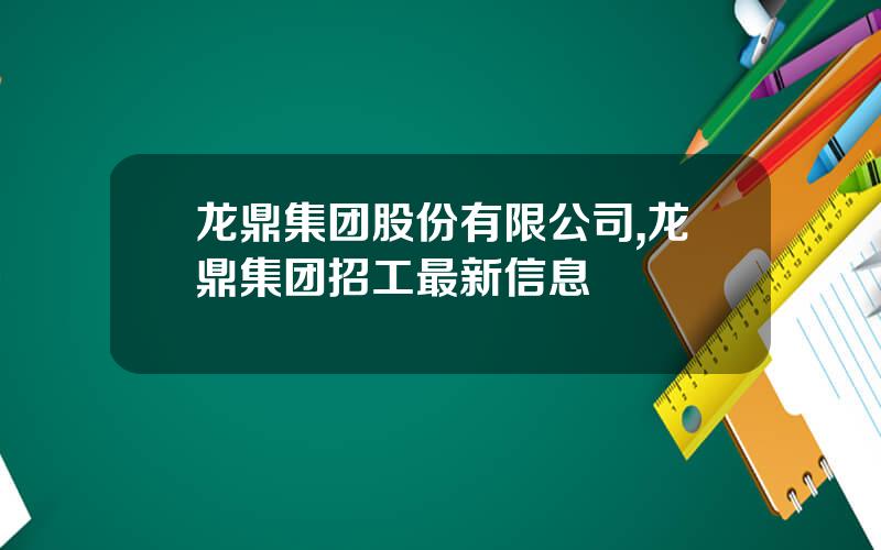 龙鼎集团股份有限公司,龙鼎集团招工最新信息