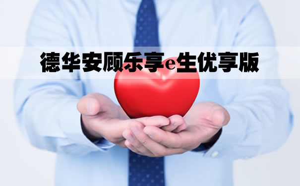 2021德华安顾乐享e生优享版保什么？好在哪里？产品优点介绍