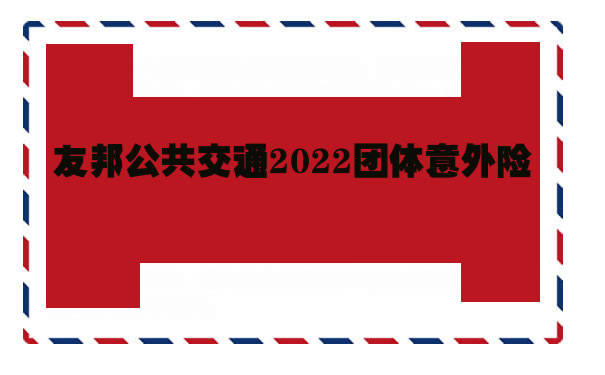 友邦团体意外险保险条款，友邦公共交通2022团体意外险怎么样
