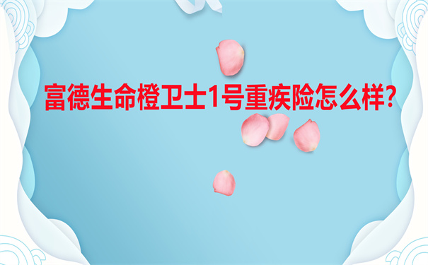 保障全面，富德生命橙卫士1号重疾险怎么样？优缺点？值得买吗？_1